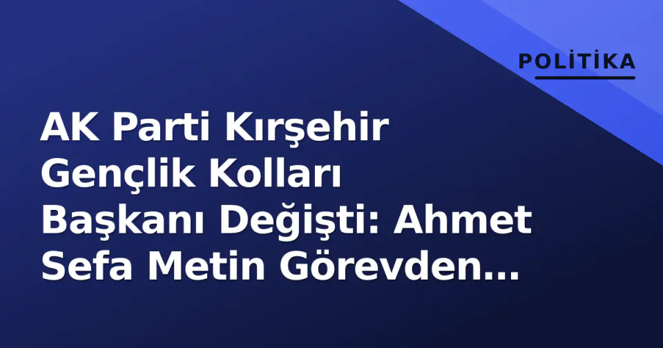 AK Parti Kırşehir Gençlik Kolları Başkanı Değişti: Ahmet Sefa Metin Görevden Alındı görseli