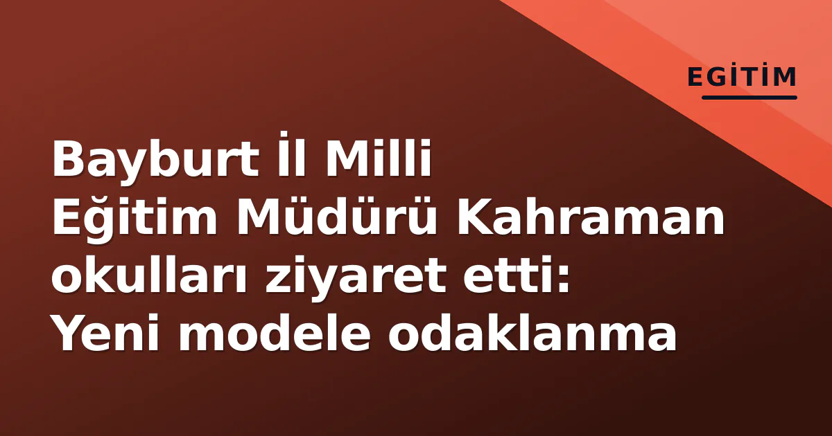 Bayburt İl Milli Eğitim Müdürü Kahraman okulları ziyaret etti: Yeni modele odaklanma