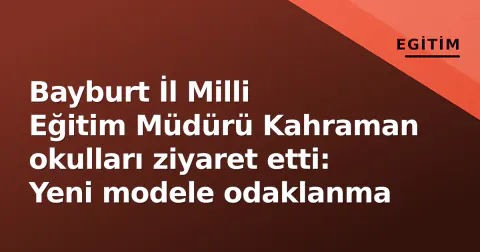 Bayburt İl Milli Eğitim Müdürü Kahraman okulları ziyaret etti: Yeni modele odaklanma