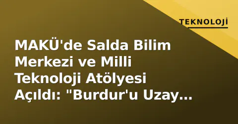MAKÜ'de Salda Bilim Merkezi ve Milli Teknoloji Atölyesi Açıldı: "Burdur'u Uzay Basesine Dönüştürüyoruz"