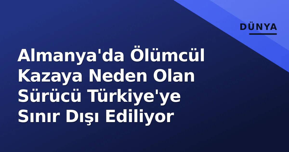 Almanya'da Ölümcül Kazaya Neden Olan Sürücü Türkiye'ye Sınır Dışı Ediliyor Almanya'da Ölümcül Kazaya Neden Olan Sürücü Türkiye'ye Sınır Dışı Ediliyor