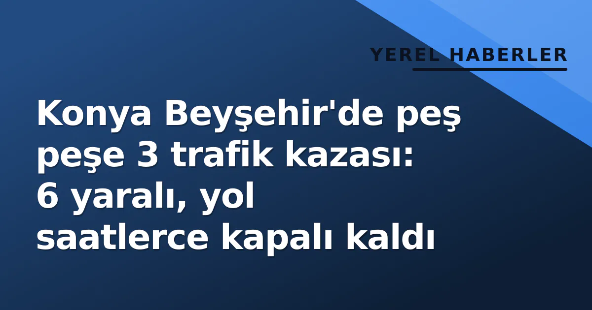 Konya Beyşehir'de peş peşe 3 trafik kazası: 6 yaralı, yol saatlerce kapalı kaldı Konya Beyşehir'de peş peşe 3 trafik kazası: 6 yaralı, yol saatlerce kapalı kaldı