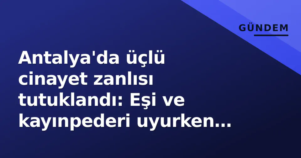 Antalya'da üçlü cinayet zanlısı tutuklandı: Eşi ve kayınpederi uyurken vuruldu görseli