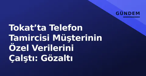 Tokat’ta Telefon Tamircisi Müşterinin Özel Verilerini Çalştı: Gözaltı