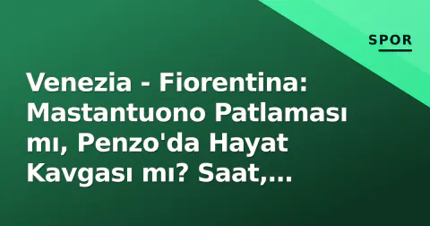 Venezia - Fiorentina: Mastantuono Patlaması mı, Penzo'da Hayat Kavgası mı? Saat, Kanal ve Kadrolar