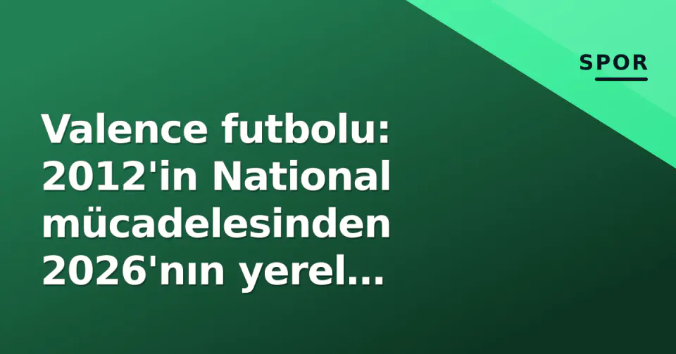 Valence futbolu: 2012'in National mücadelesinden 2026'nın yerel liglerine uzanan bir yol haritası görseli
