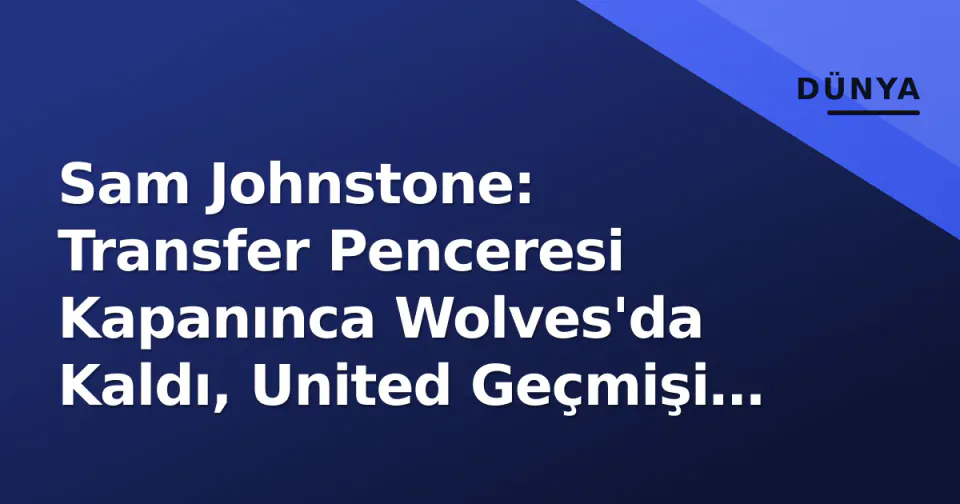 Sam Johnstone: Transfer Penceresi Kapanınca Wolves'da Kaldı, United Geçmişi ve Sezon Hedefleri görseli
