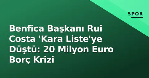 Benfica Başkanı Rui Costa 'Kara Liste'ye Düştü: 20 Milyon Euro Borç Krizi