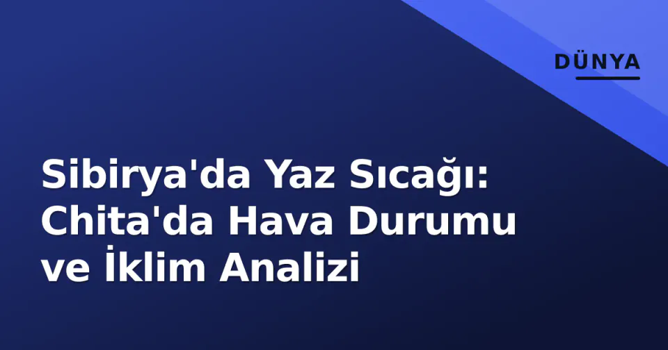 Sibirya'da Yaz Sıcağı: Chita'da Hava Durumu ve İklim Analizi görseli