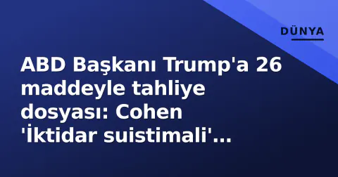 ABD Başkanı Trump'a 26 maddeyle tahliye dosyası: Cohen 'İktidar suistimali' suçlamasıyla hareket etti