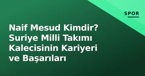 Naif Mesud Kimdir? Suriye Milli Takımı Kalecisinin Kariyeri ve Başarıları