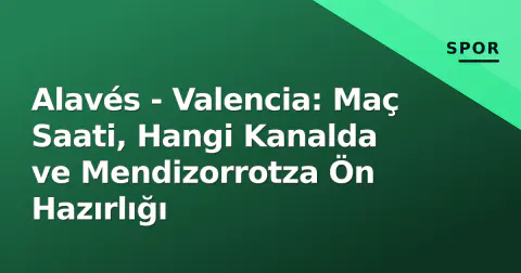 Alavés - Valencia: Maç Saati, Hangi Kanalda ve Mendizorrotza Ön Hazırlığı