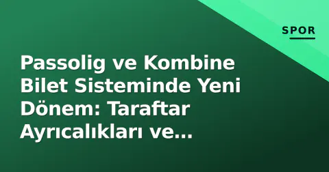 Passolig ve Kombine Bilet Sisteminde Yeni Dönem: Taraftar Ayrıcalıkları ve Dijital Dönüşüm