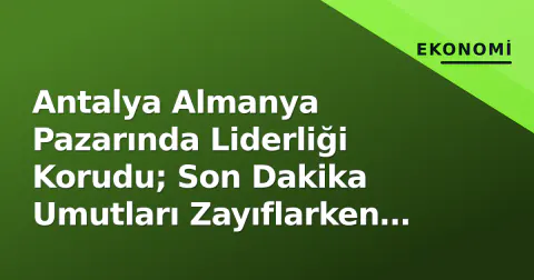 Antalya Almanya Pazarında Liderliği Korudu; Son Dakika Umutları Zayıflarken Alanya'da Güvenlik Çızıldi