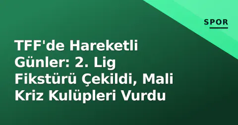 TFF'de Hareketli Günler: 2. Lig Fikstürü Çekildi, Mali Kriz Kulüpleri Vurdu