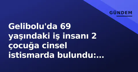 Gelibolu'da 69 yaşındaki iş insanı 2 çocuğa cinsel istismarda bulundu: Otel mühürlendi, tutuklandı