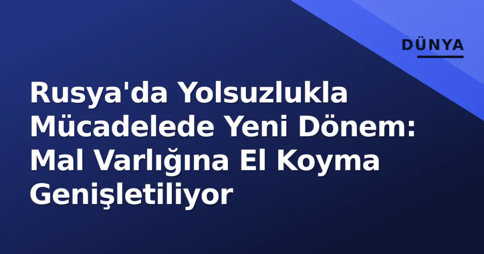 Rusya'da Yolsuzlukla Mücadelede Yeni Dönem: Mal Varlığına El Koyma Genişletiliyor görseli