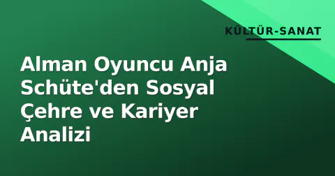 Alman Oyuncu Anja Schüte'den Sosyal Çehre ve Kariyer Analizi