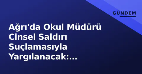 Ağrı'da Okul Müdürü Cinsel Saldırı Suçlamasıyla Yargılanacak: İddianame Mahkemeye Sunuldu