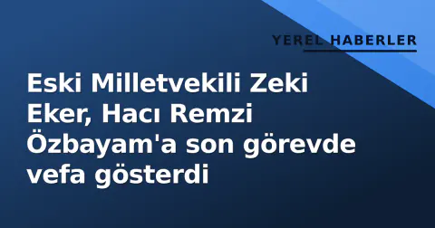 Eski Milletvekili Zeki Eker, Hacı Remzi Özbayam'a son görevde vefa gösterdi