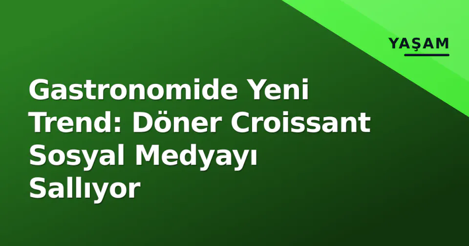Gastronomide Yeni Trend: Döner Croissant Sosyal Medyayı Sallıyor görseli