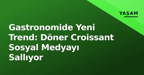 Gastronomide Yeni Trend: Döner Croissant Sosyal Medyayı Sallıyor