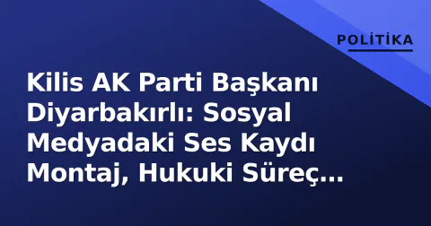 Kilis AK Parti Başkanı Diyarbakırlı: Sosyal Medyadaki Ses Kaydı Montaj, Hukuki Süreç Başlatıldı