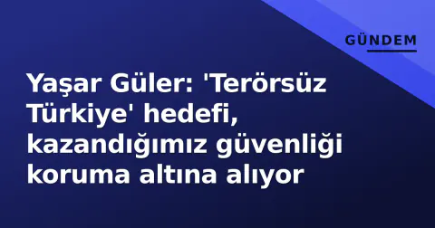Yaşar Güler: 'Terörsüz Türkiye' hedefi, kazandığımız güvenliği koruma altına alıyor