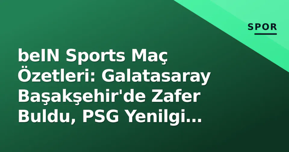 beIN Sports Maç Özetleri: Galatasaray Başakşehir'de Zafer Buldu, PSG Yenilgi Aldı görseli