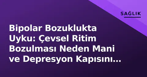 Bipolar Bozuklukta Uyku: Çevsel Ritim Bozulması Neden Mani ve Depresyon Kapısını Aralar?