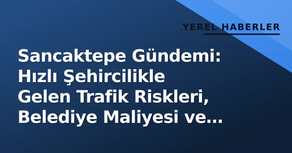 Sancaktepe Gündemi: Hızlı Şehircilikle Gelen Trafik Riskleri, Belediye Maliyesi ve Sağlık Altyapısı Yatırımları görseli