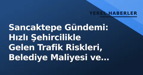 Sancaktepe Gündemi: Hızlı Şehircilikle Gelen Trafik Riskleri, Belediye Maliyesi ve Sağlık Altyapısı Yatırımları