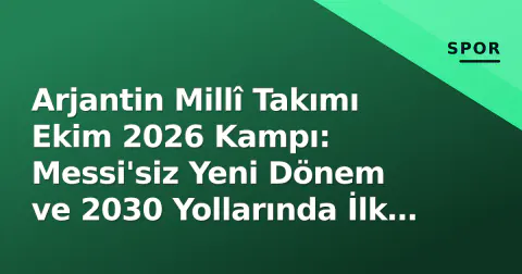 Arjantin Millî Takımı Ekim 2026 Kampı: Messi'siz Yeni Dönem ve 2030 Yollarında İlk Sınav